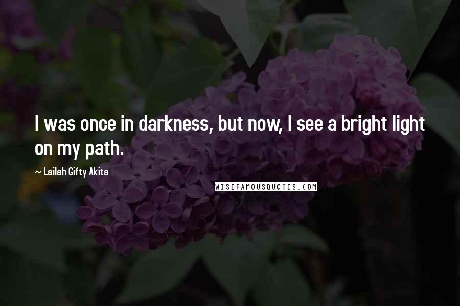 Lailah Gifty Akita Quotes: I was once in darkness, but now, I see a bright light on my path.