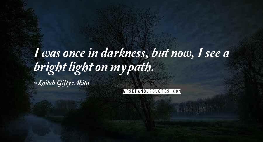 Lailah Gifty Akita Quotes: I was once in darkness, but now, I see a bright light on my path.