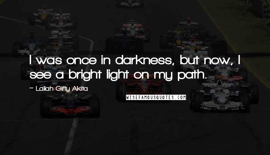 Lailah Gifty Akita Quotes: I was once in darkness, but now, I see a bright light on my path.