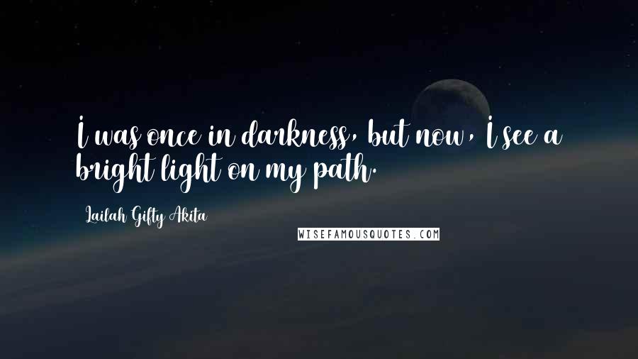 Lailah Gifty Akita Quotes: I was once in darkness, but now, I see a bright light on my path.