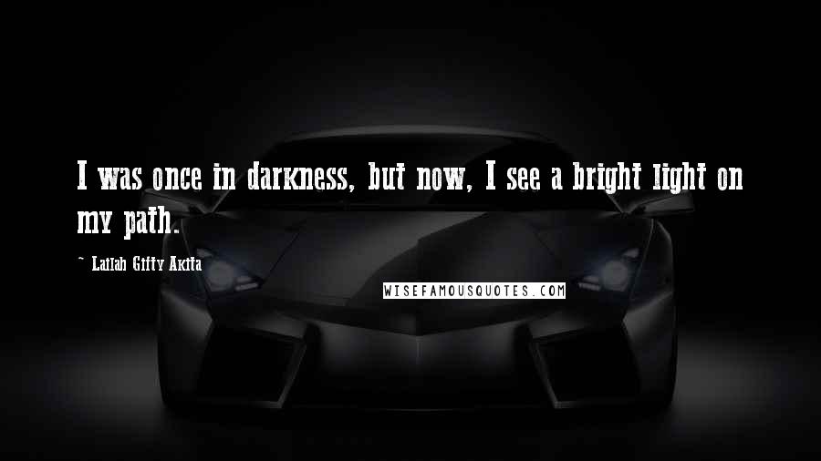 Lailah Gifty Akita Quotes: I was once in darkness, but now, I see a bright light on my path.