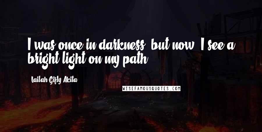 Lailah Gifty Akita Quotes: I was once in darkness, but now, I see a bright light on my path.