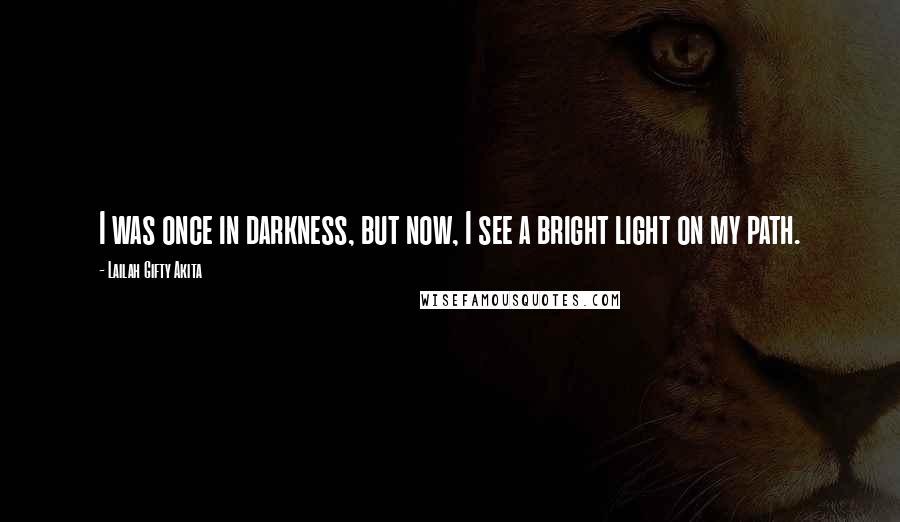 Lailah Gifty Akita Quotes: I was once in darkness, but now, I see a bright light on my path.