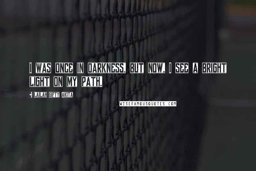 Lailah Gifty Akita Quotes: I was once in darkness, but now, I see a bright light on my path.