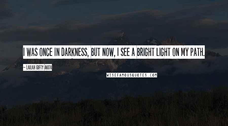Lailah Gifty Akita Quotes: I was once in darkness, but now, I see a bright light on my path.