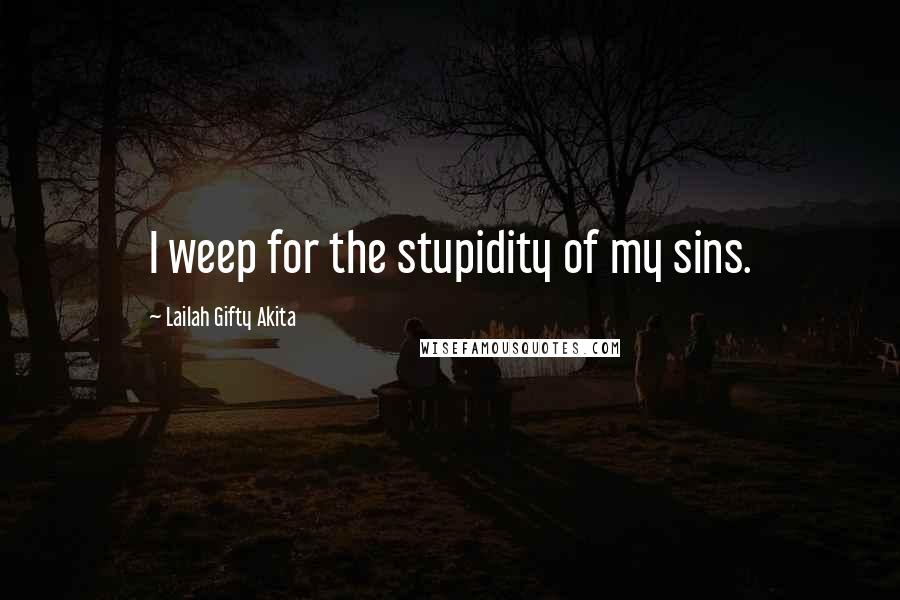 Lailah Gifty Akita Quotes: I weep for the stupidity of my sins.