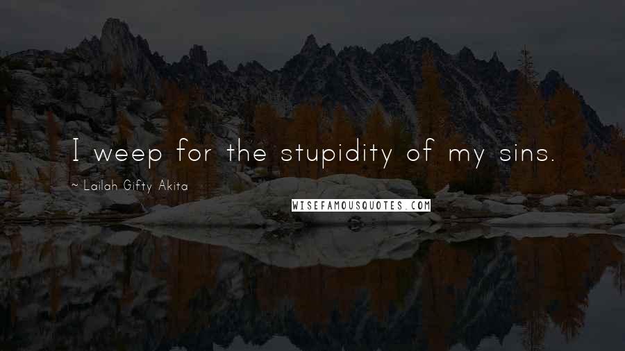 Lailah Gifty Akita Quotes: I weep for the stupidity of my sins.