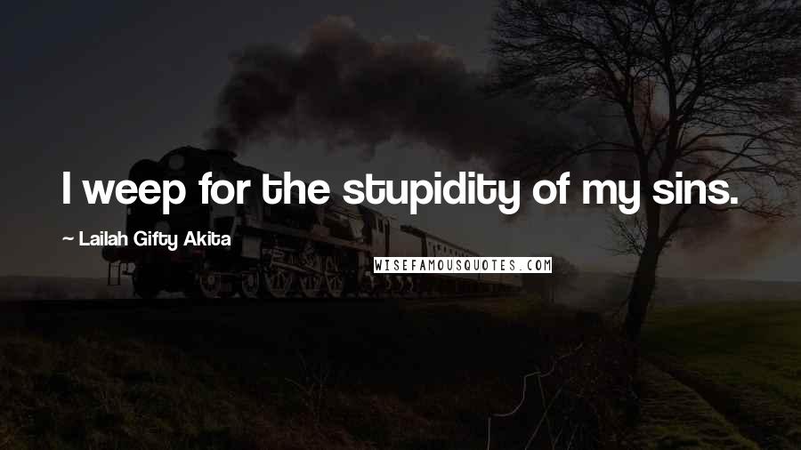 Lailah Gifty Akita Quotes: I weep for the stupidity of my sins.