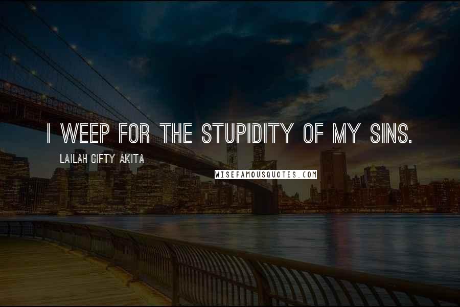 Lailah Gifty Akita Quotes: I weep for the stupidity of my sins.