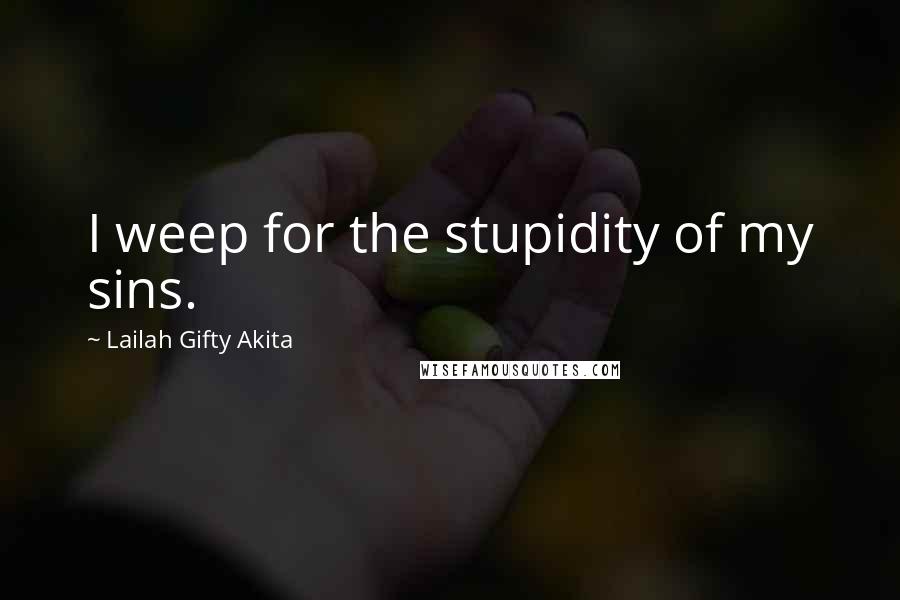 Lailah Gifty Akita Quotes: I weep for the stupidity of my sins.