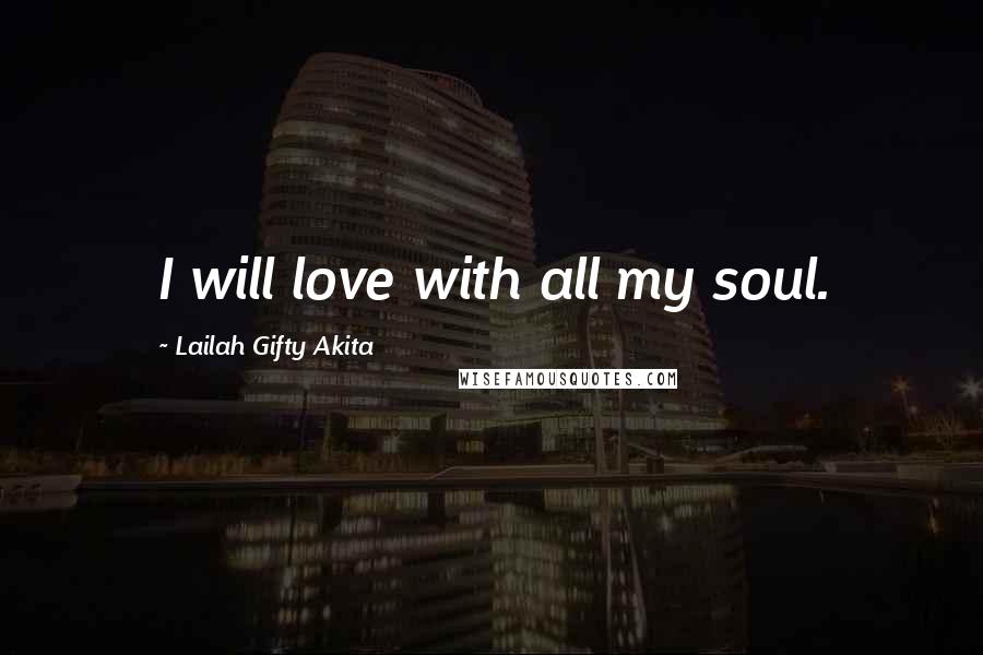 Lailah Gifty Akita Quotes: I will love with all my soul.