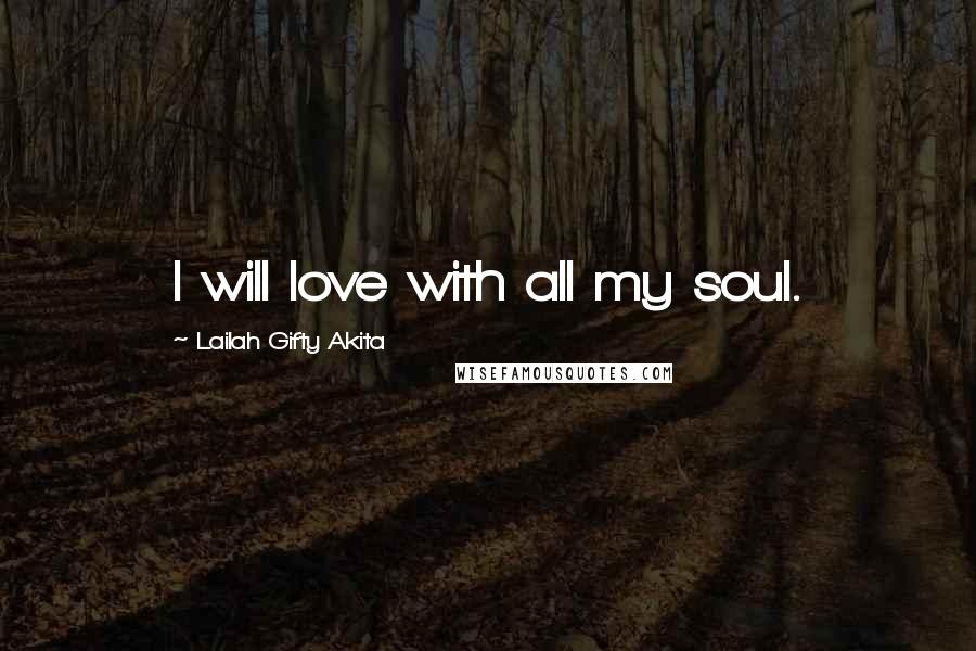 Lailah Gifty Akita Quotes: I will love with all my soul.