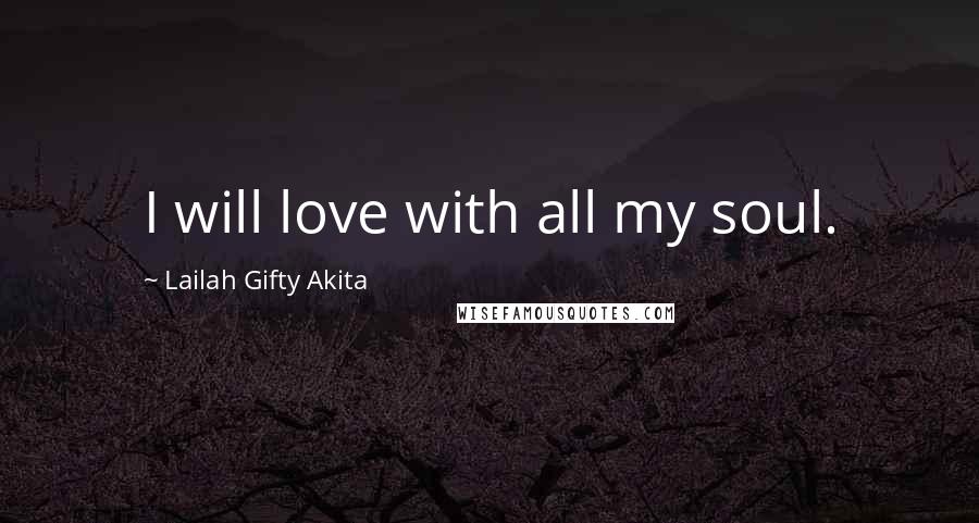 Lailah Gifty Akita Quotes: I will love with all my soul.