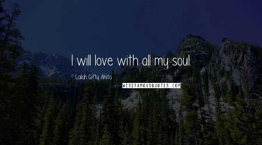 Lailah Gifty Akita Quotes: I will love with all my soul.