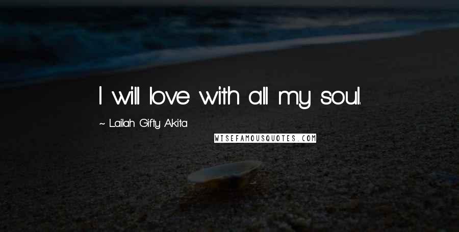 Lailah Gifty Akita Quotes: I will love with all my soul.