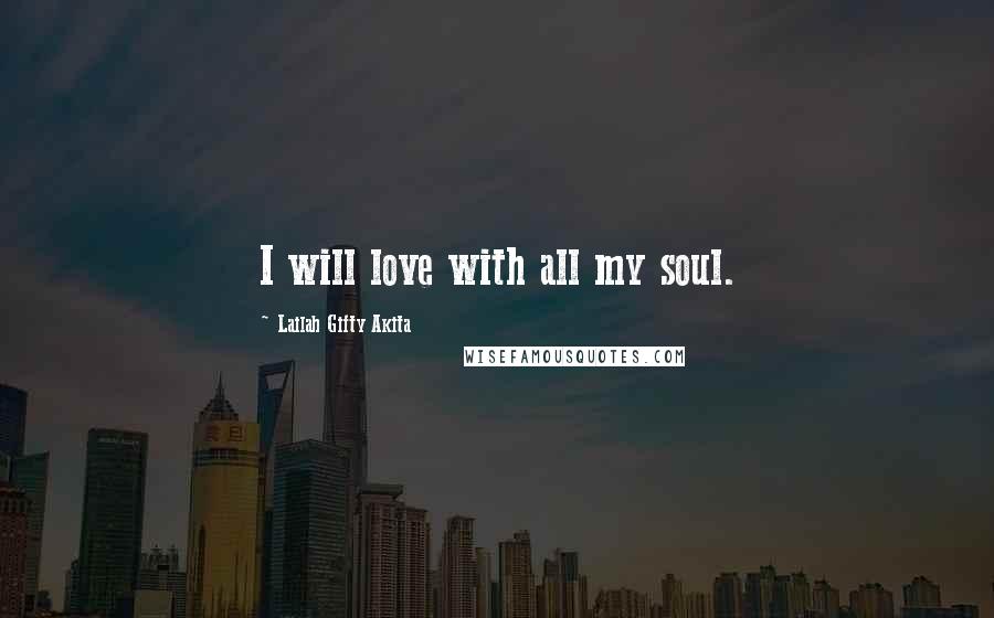 Lailah Gifty Akita Quotes: I will love with all my soul.
