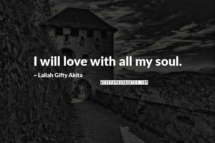 Lailah Gifty Akita Quotes: I will love with all my soul.