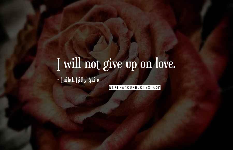 Lailah Gifty Akita Quotes: I will not give up on love.