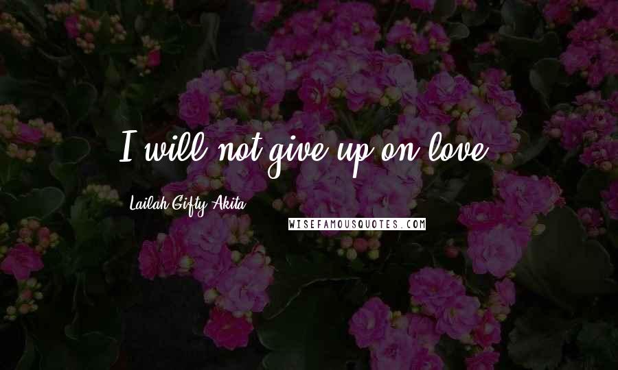 Lailah Gifty Akita Quotes: I will not give up on love.