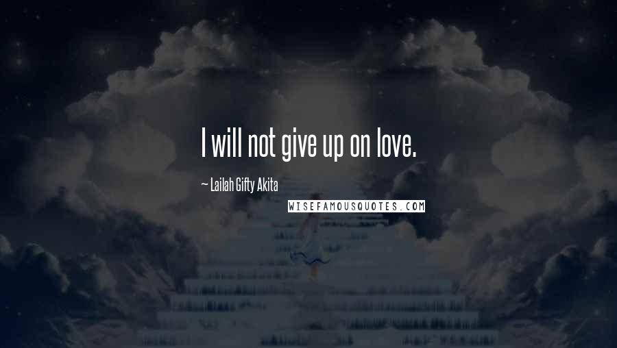 Lailah Gifty Akita Quotes: I will not give up on love.