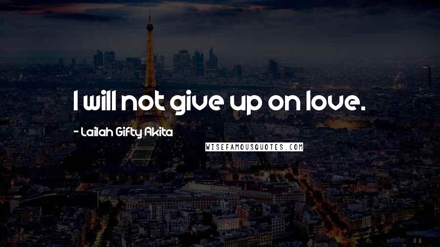 Lailah Gifty Akita Quotes: I will not give up on love.