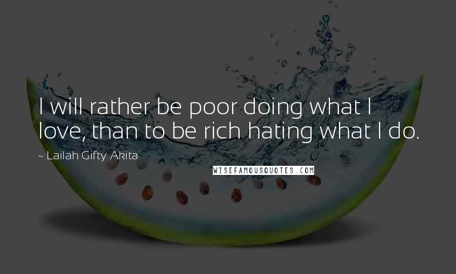 Lailah Gifty Akita Quotes: I will rather be poor doing what I love, than to be rich hating what I do.