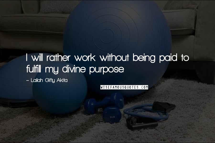 Lailah Gifty Akita Quotes: I will rather work without being paid to fulfill my divine purpose.