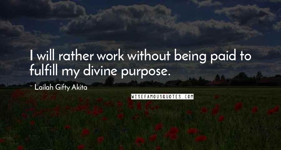 Lailah Gifty Akita Quotes: I will rather work without being paid to fulfill my divine purpose.