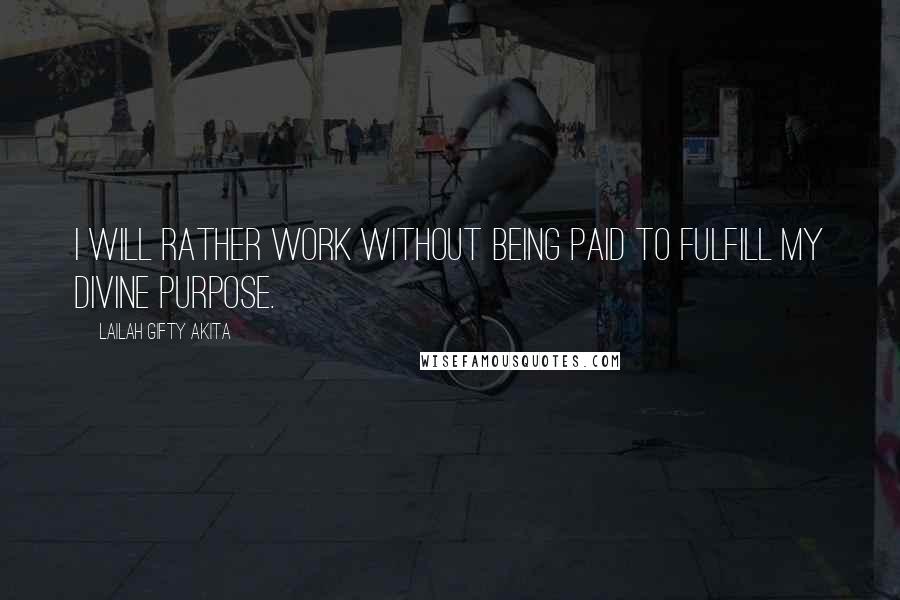 Lailah Gifty Akita Quotes: I will rather work without being paid to fulfill my divine purpose.