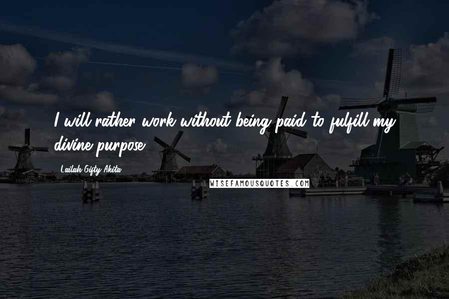 Lailah Gifty Akita Quotes: I will rather work without being paid to fulfill my divine purpose.