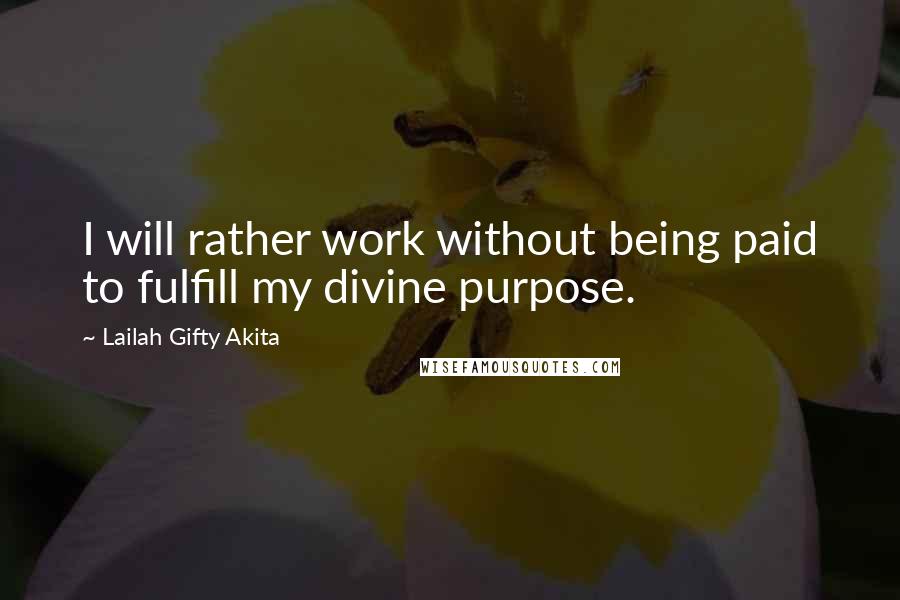 Lailah Gifty Akita Quotes: I will rather work without being paid to fulfill my divine purpose.