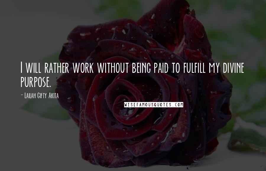 Lailah Gifty Akita Quotes: I will rather work without being paid to fulfill my divine purpose.