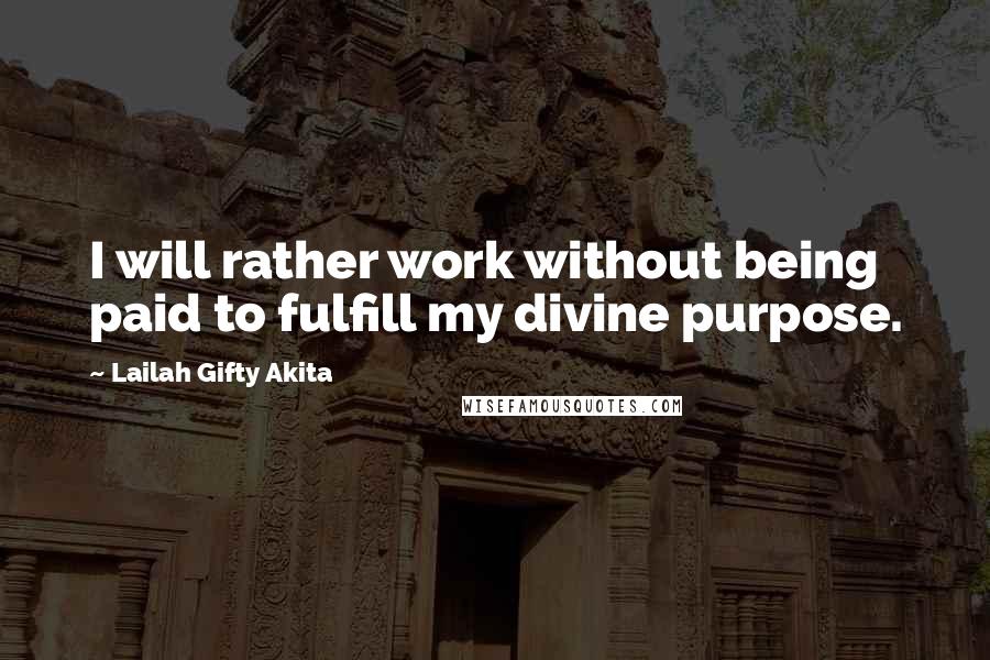 Lailah Gifty Akita Quotes: I will rather work without being paid to fulfill my divine purpose.