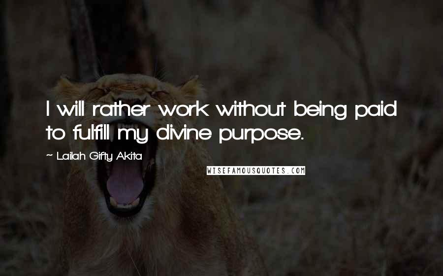 Lailah Gifty Akita Quotes: I will rather work without being paid to fulfill my divine purpose.