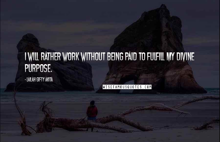 Lailah Gifty Akita Quotes: I will rather work without being paid to fulfill my divine purpose.