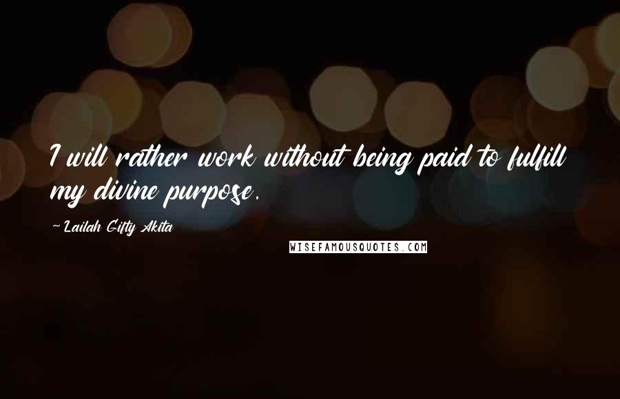 Lailah Gifty Akita Quotes: I will rather work without being paid to fulfill my divine purpose.