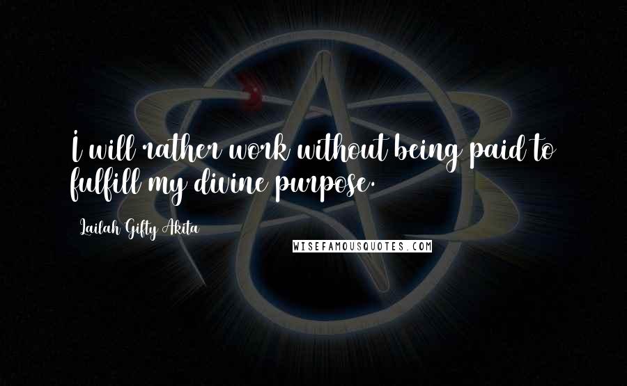 Lailah Gifty Akita Quotes: I will rather work without being paid to fulfill my divine purpose.