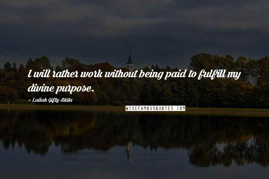 Lailah Gifty Akita Quotes: I will rather work without being paid to fulfill my divine purpose.