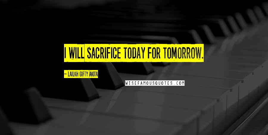 Lailah Gifty Akita Quotes: I will sacrifice today for tomorrow.