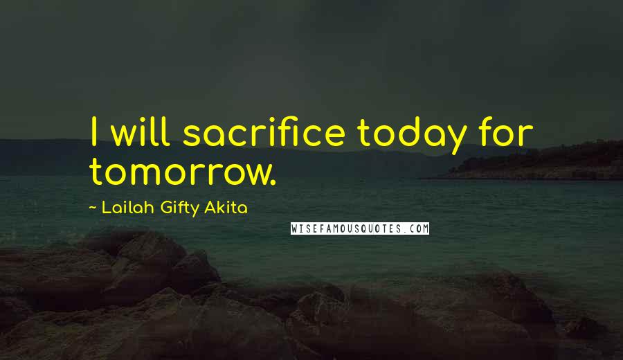 Lailah Gifty Akita Quotes: I will sacrifice today for tomorrow.