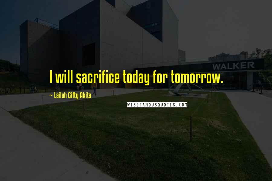 Lailah Gifty Akita Quotes: I will sacrifice today for tomorrow.