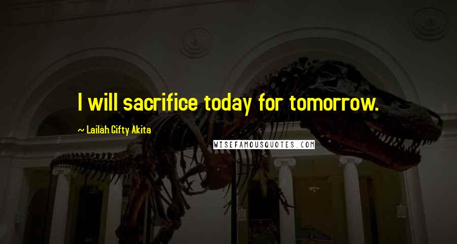 Lailah Gifty Akita Quotes: I will sacrifice today for tomorrow.