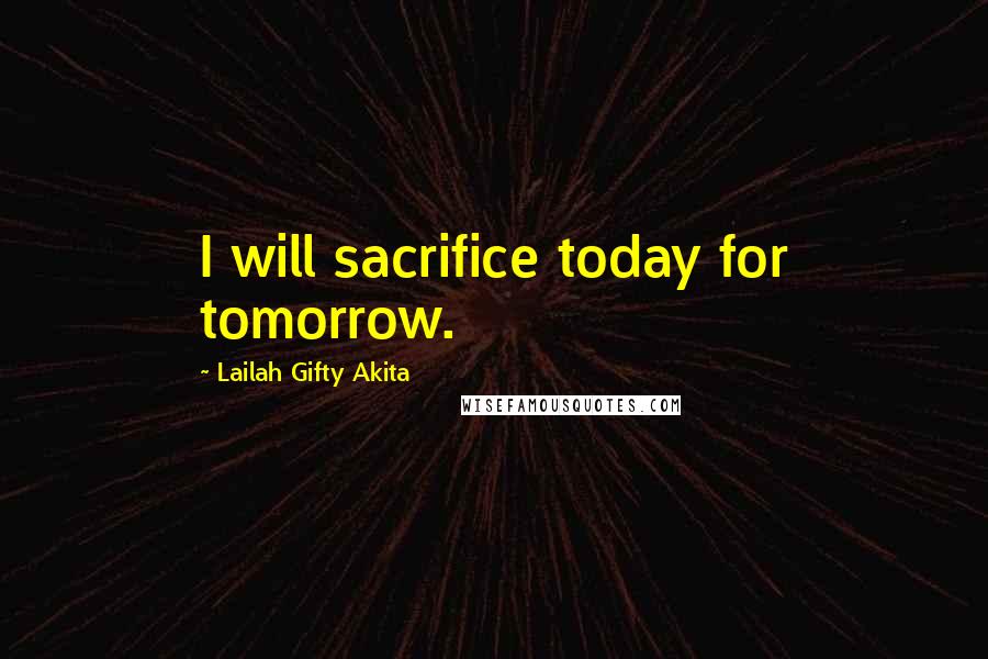Lailah Gifty Akita Quotes: I will sacrifice today for tomorrow.