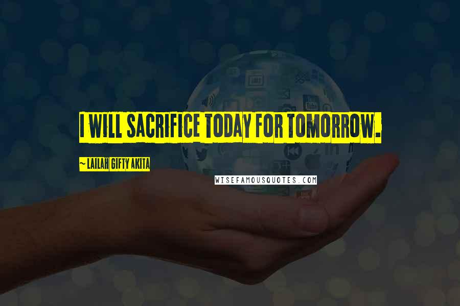 Lailah Gifty Akita Quotes: I will sacrifice today for tomorrow.