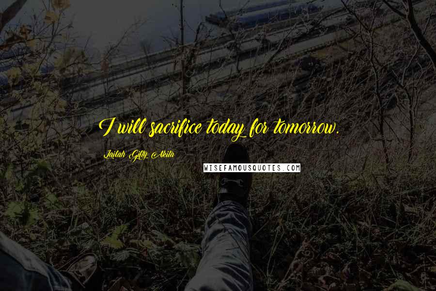 Lailah Gifty Akita Quotes: I will sacrifice today for tomorrow.