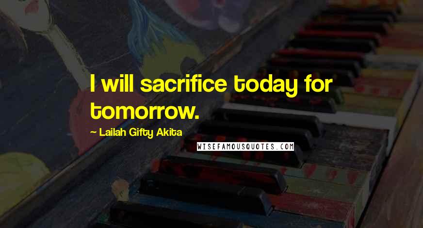 Lailah Gifty Akita Quotes: I will sacrifice today for tomorrow.