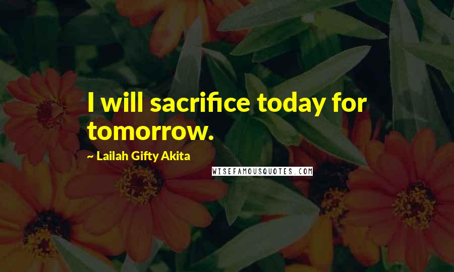 Lailah Gifty Akita Quotes: I will sacrifice today for tomorrow.