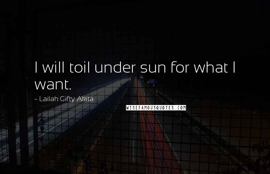 Lailah Gifty Akita Quotes: I will toil under sun for what I want.