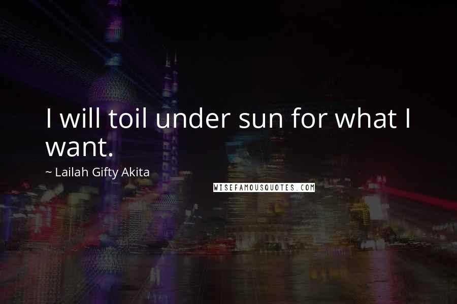 Lailah Gifty Akita Quotes: I will toil under sun for what I want.