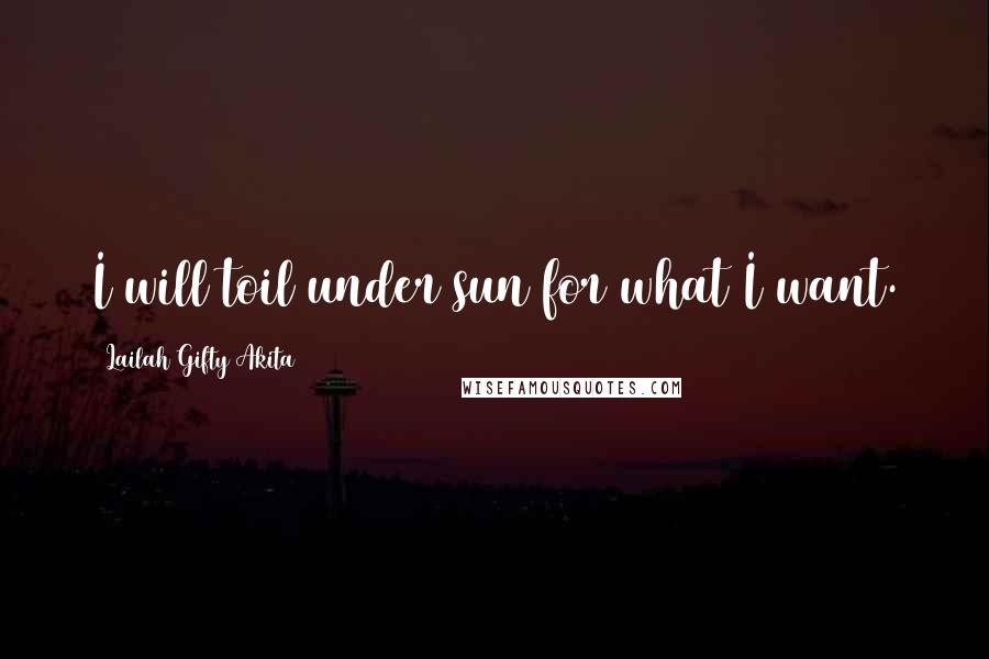 Lailah Gifty Akita Quotes: I will toil under sun for what I want.